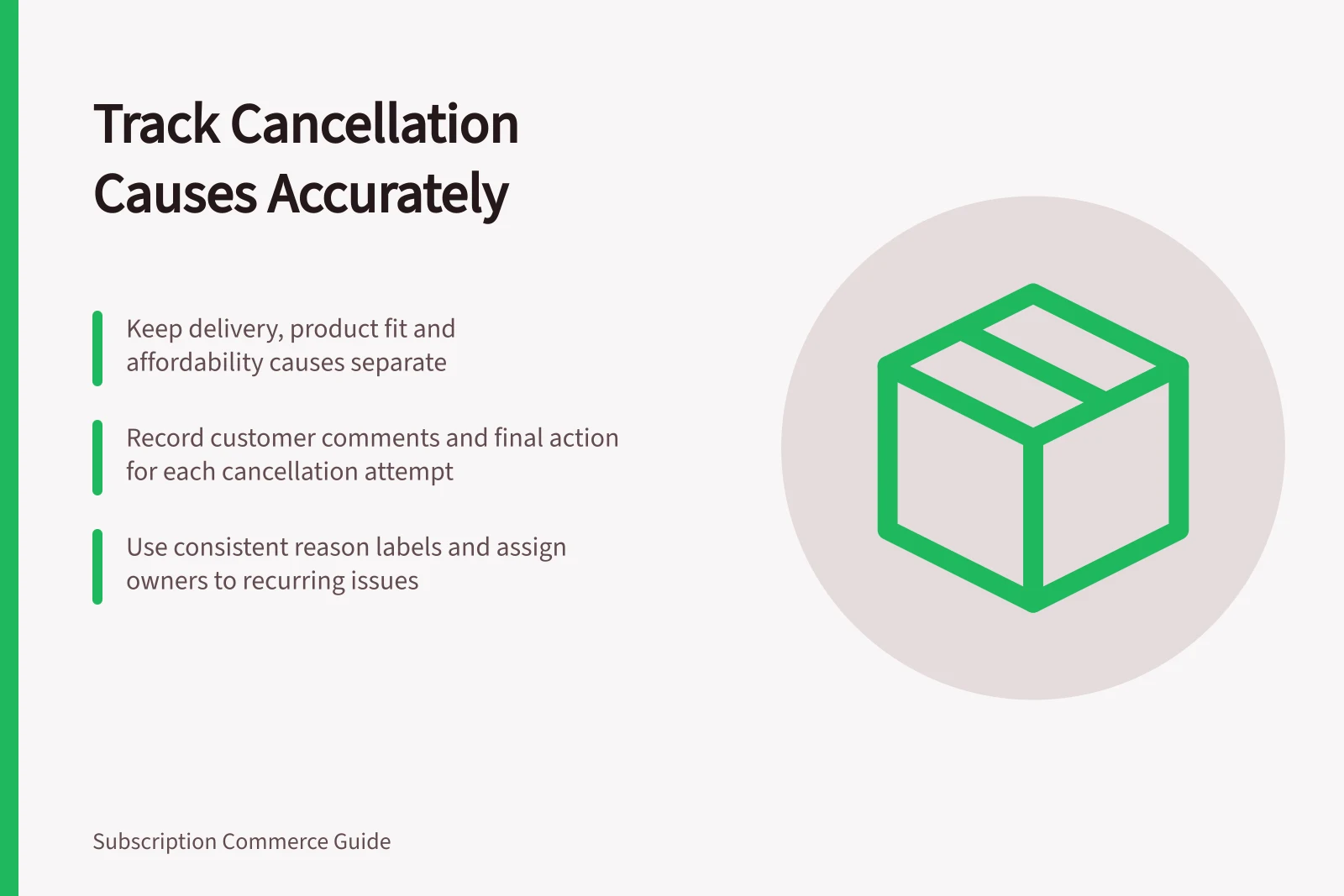 Track Cancellation Causes Accurately: Keep delivery, product fit and affordability causes separate; Record customer comments and final action for each cancellation attempt; Use consistent reason labels and assign owners to recurring issues