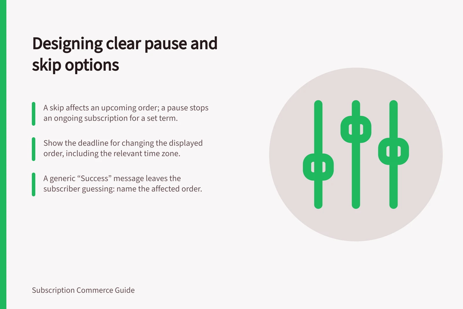 Designing clear pause and skip options: A skip affects an upcoming order; a pause stops an ongoing subscription for a set term.; Show the deadline for changing the displayed order, including the relevant time zone.; A generic “Success” message leaves the subscriber guessing: name the affected order.
