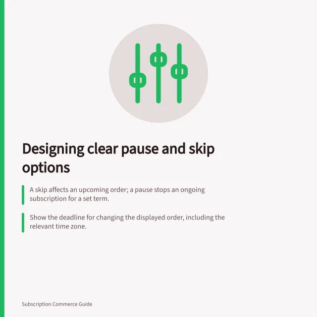 Designing clear pause and skip options: A skip affects an upcoming order; a pause stops an ongoing subscription for a set term.; Show the deadline for changing the displayed order, including the relevant time zone.; A generic “Success” message leaves the subscriber guessing: name the affected order. Designing clear pause and skip options