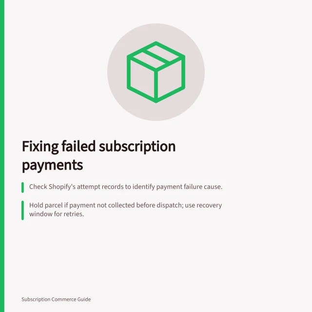 Fixing failed subscription payments: Check Shopify's attempt records to identify payment failure cause.; Hold parcel if payment not collected before dispatch; use recovery window for retries.; Notify customer with clear action steps and retry timing if known. Handling a subscription payment that fails
