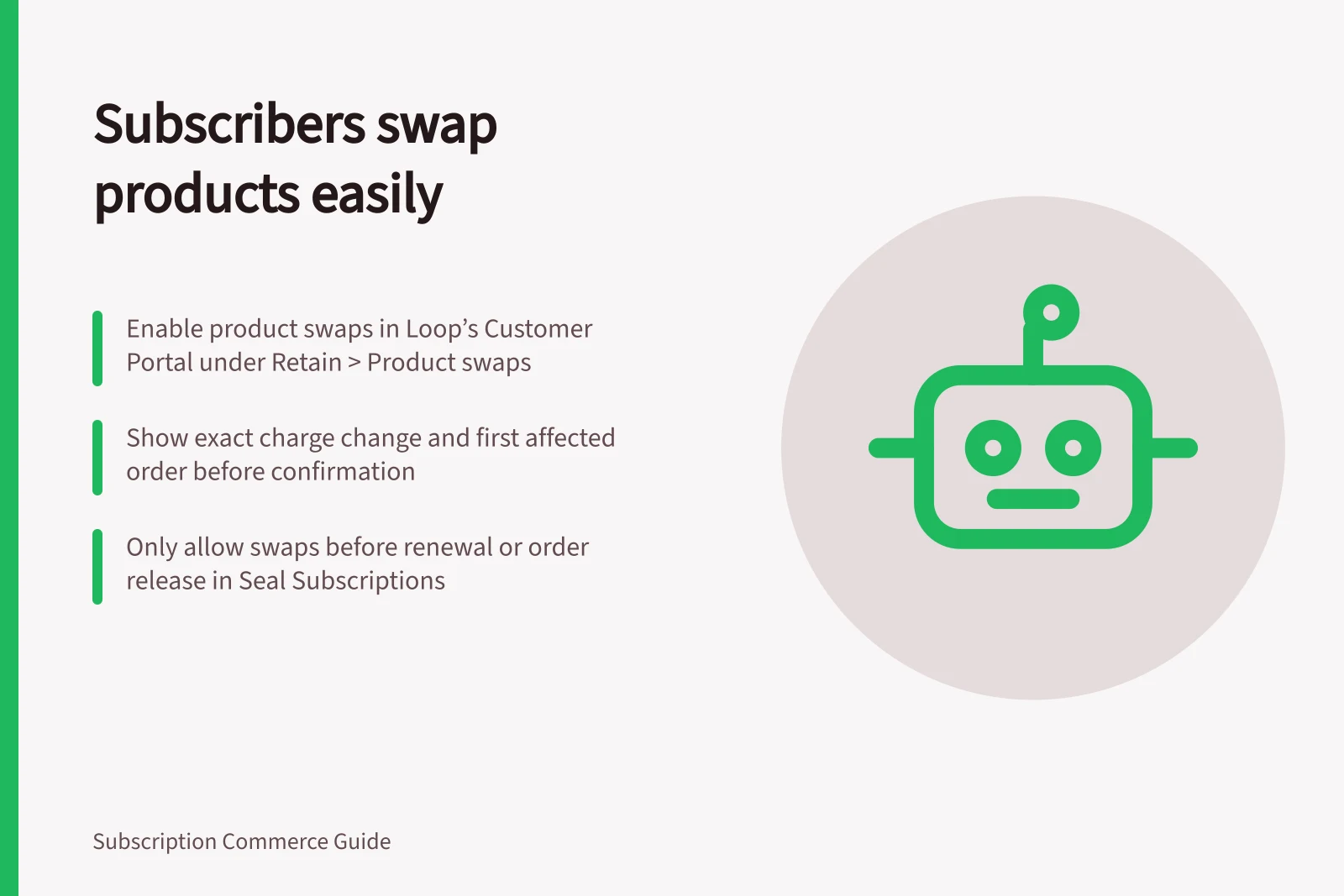 Subscribers swap products easily: Enable product swaps in Loop’s Customer Portal under Retain > Product swaps; Show exact charge change and first affected order before confirmation; Only allow swaps before renewal or order release in Seal Subscriptions