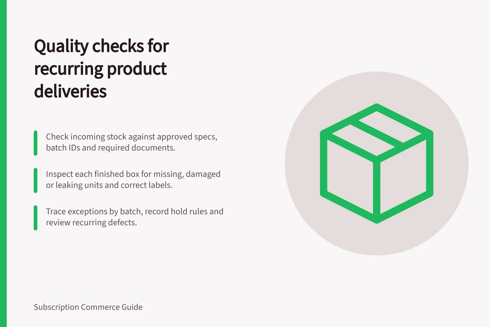 Quality checks for recurring product deliveries: Check incoming stock against approved specs, batch IDs and required documents.; Inspect each finished box for missing, damaged or leaking units and correct labels.; Trace exceptions by batch, record hold rules and review recurring defects.