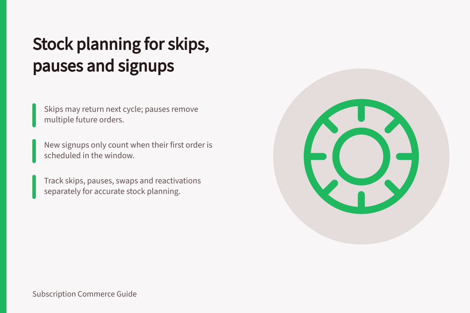 Stock planning for skips, pauses and signups: Skips may return next cycle; pauses remove multiple future orders.; New signups only count when their first order is scheduled in the window.; Track skips, pauses, swaps and reactivations separately for accurate stock planning.