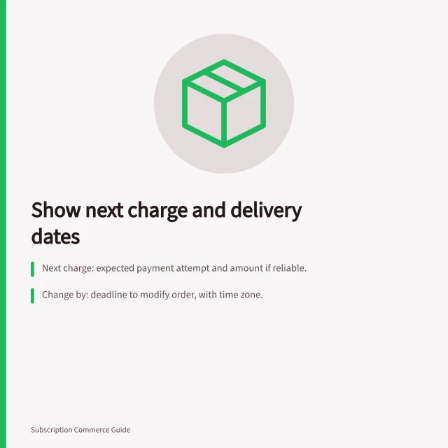 Show next charge and delivery dates: Next charge: expected payment attempt and amount if reliable.; Change by: deadline to modify order, with time zone.; Estimated delivery: range or status based on shipping info. Showing the next billing and delivery dates