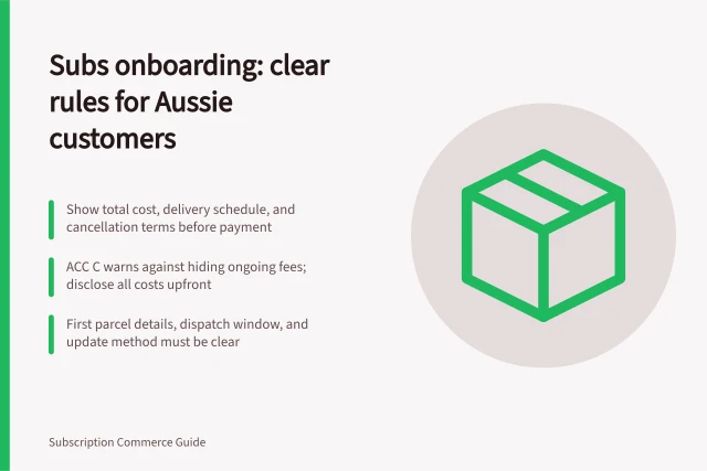 Subs onboarding: clear rules for Aussie customers: Show total cost, delivery schedule, and cancellation terms before payment; ACC C warns against hiding ongoing fees; disclose all costs upfront; First parcel details, dispatch window, and update method must be clear. Subscriber onboarding