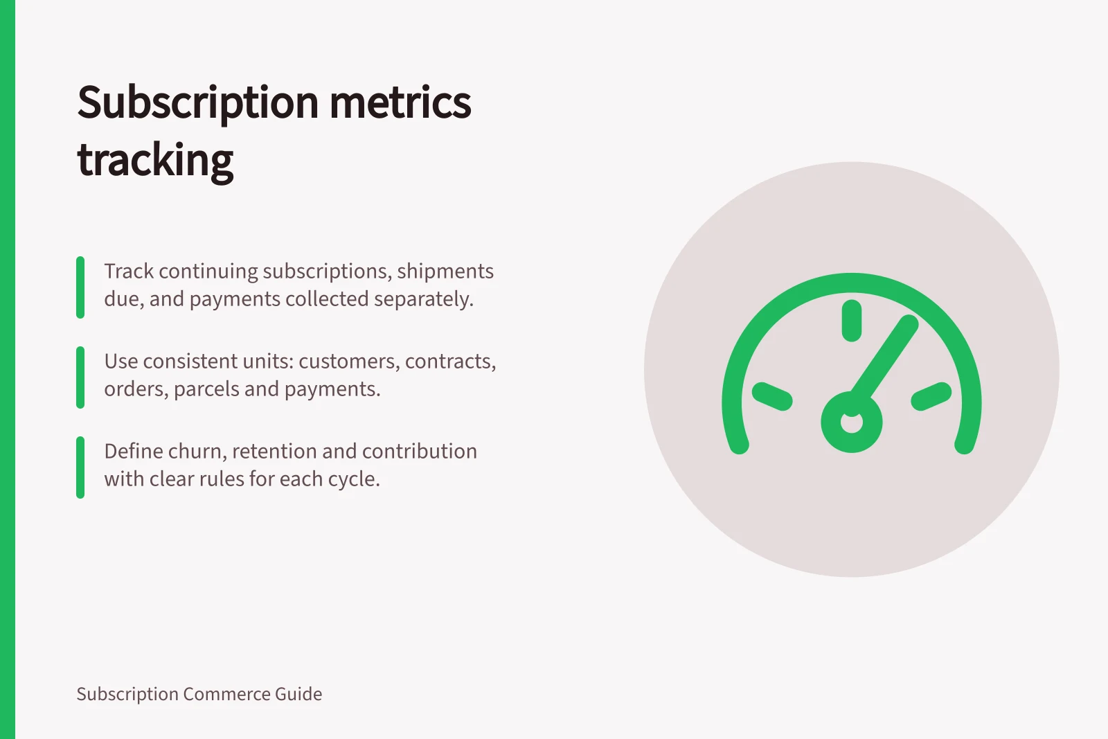 Subscription metrics tracking: Track continuing subscriptions, shipments due, and payments collected separately.; Use consistent units: customers, contracts, orders, parcels and payments.; Define churn, retention and contribution with clear rules for each cycle.