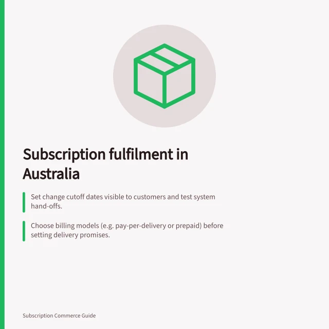 Subscription fulfilment in Australia: Set change cutoff dates visible to customers and test system hand-offs.; Choose billing models (e.g. pay-per-delivery or prepaid) before setting delivery promises.; Align delivery timelines with Australia Post’s last-mile capacity and consumer expectations. Subscription fulfilment