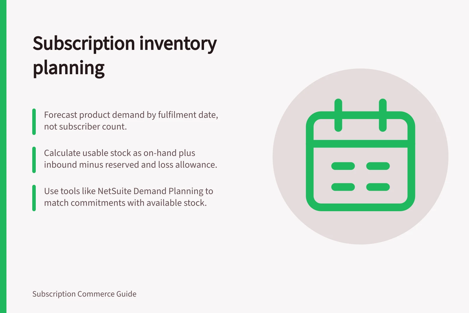 Subscription inventory planning: Forecast product demand by fulfilment date, not subscriber count.; Calculate usable stock as on-hand plus inbound minus reserved and loss allowance.; Use tools like NetSuite Demand Planning to match commitments with available stock.
