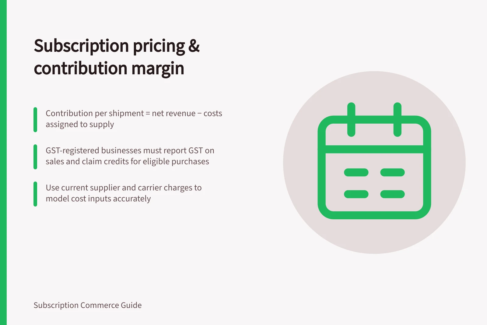 Subscription pricing & contribution margin: Contribution per shipment = net revenue − costs assigned to supply; GST-registered businesses must report GST on sales and claim credits for eligible purchases; Use current supplier and carrier charges to model cost inputs accurately
