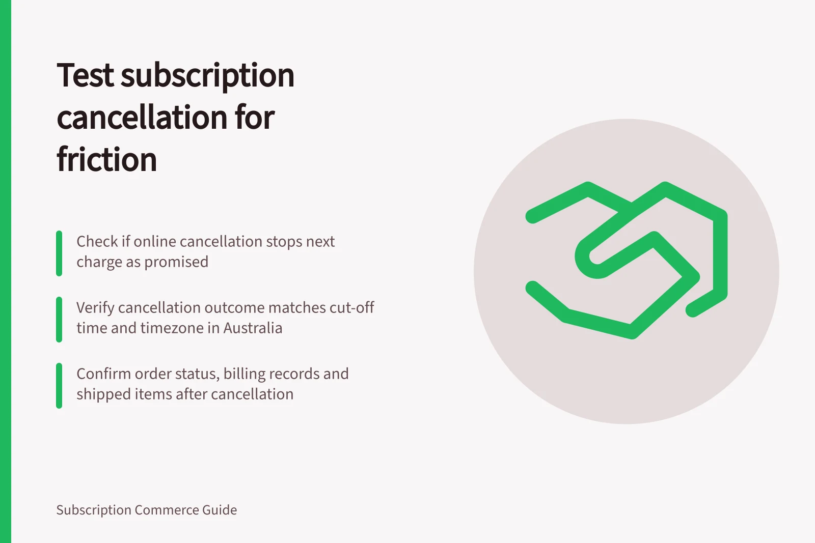Test subscription cancellation for friction: Check if online cancellation stops next charge as promised; Verify cancellation outcome matches cut-off time and timezone in Australia; Confirm order status, billing records and shipped items after cancellation