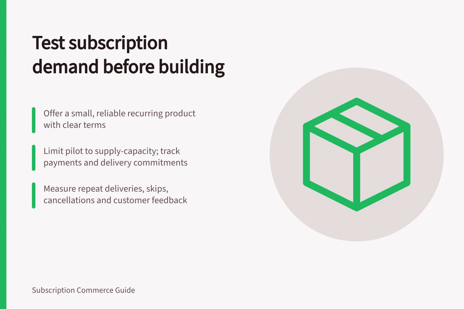 Test subscription demand before building: Offer a small, reliable recurring product with clear terms; Limit pilot to supply-capacity; track payments and delivery commitments; Measure repeat deliveries, skips, cancellations and customer feedback