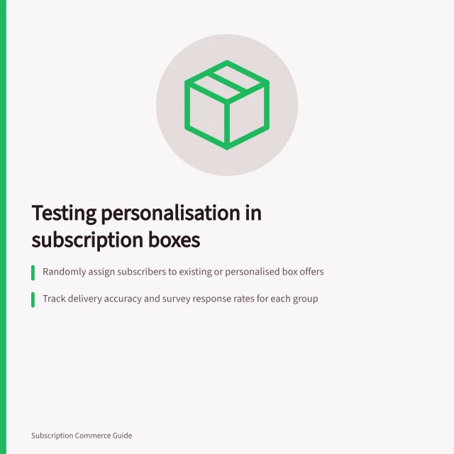 Testing personalisation in subscription boxes: Randomly assign subscribers to existing or personalised box offers; Track delivery accuracy and survey response rates for each group; Use identical satisfaction questions with consistent timing and wording. Testing whether personalisation improves subscriber satisfaction